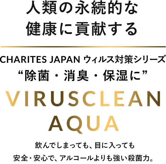 人類の永続的な健康に貢献する CHARITES JAPAN（カリテスジャパン） ウイルス対策シリーズ VIRUSCLEAN AQUA ウィルスクリーン・アクア 飲んでしまっても、目に入っても安全・安心で、アルコールよりも強い殺菌力。